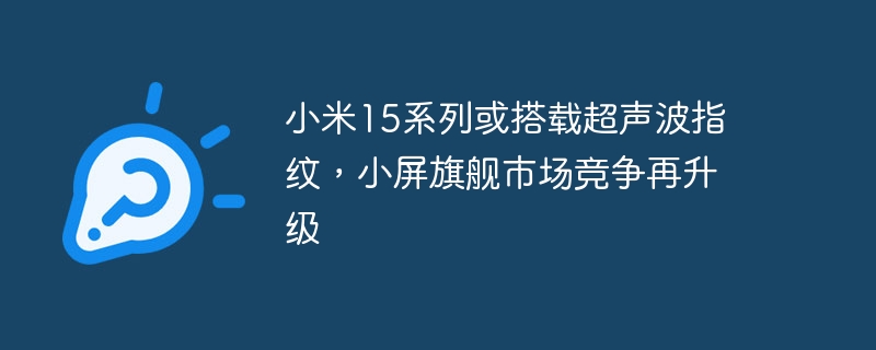 小米15系列或加入超声波指纹技术，小尺寸旗舰市场竞争更激烈