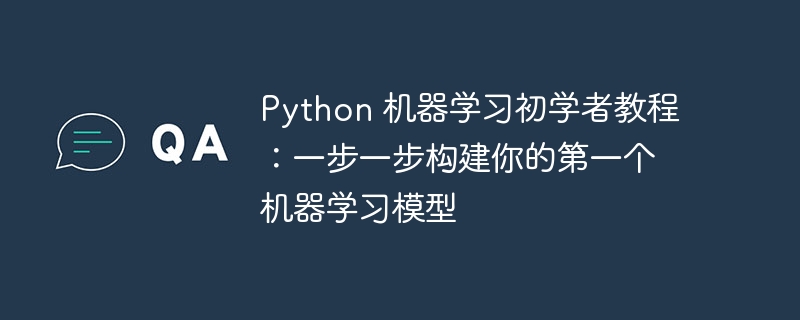 Python 机器学习初学者教程：一步一步构建你的第一个机器学习模型