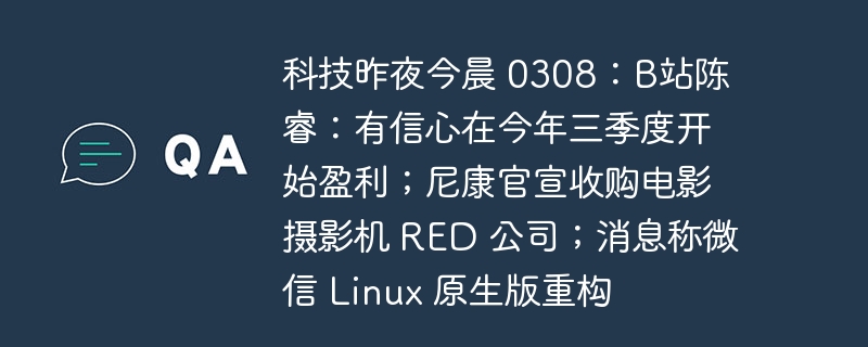 科技行业动态 0308：B站陈睿表态今年三季度有望盈利；尼康宣布收购 RED 公司；微信 Linux 原生版传重大变动