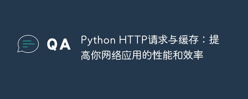 Python HTTP请求与缓存:提高你网络应用的性能和效率