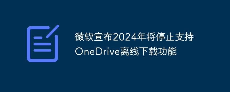 微软计划于2024年终止支持OneDrive离线下载功能