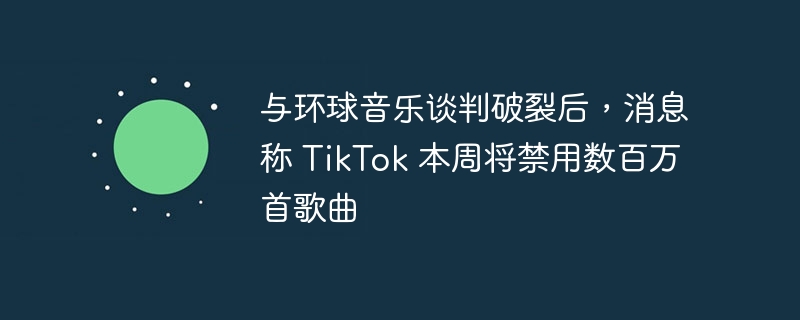 TikTok 将禁用数百万首歌曲，环球音乐与其谈判失败