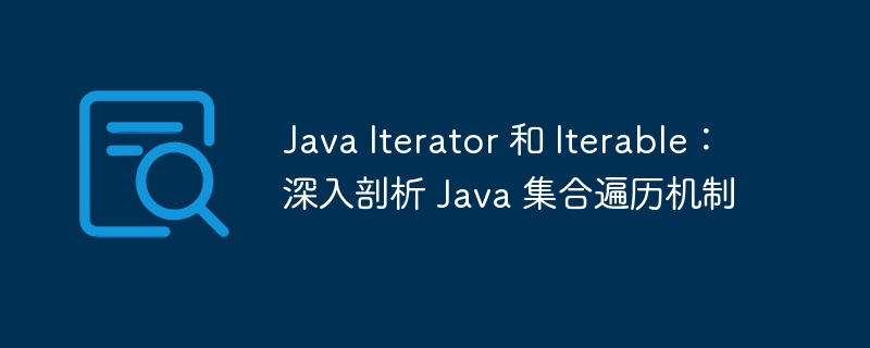 Java Iterator 和 Iterable:深入剖析 Java 集合遍历机制