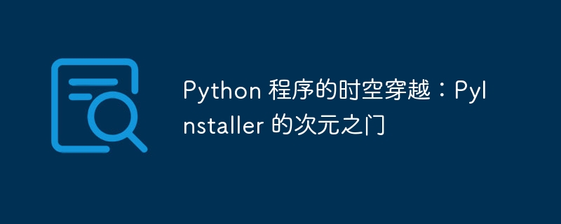 Python 程序的时空穿越:PyInstaller 的次元之门