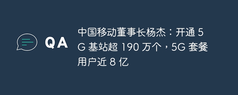 中国移动董事长杨杰宣布：5G 基站数量超过 190 万，5G 用户接近 8 亿