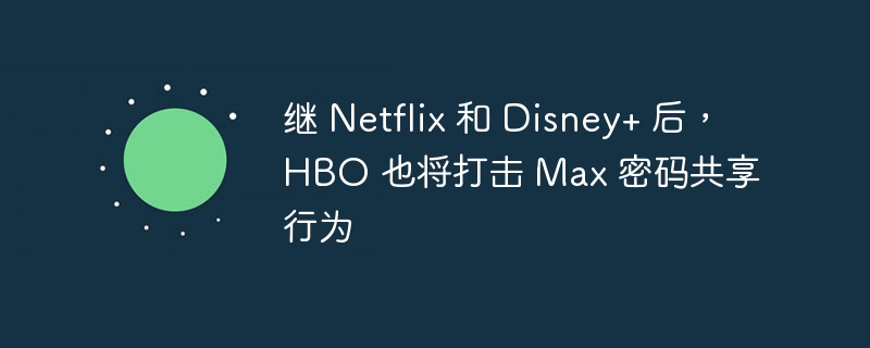 HBO加入Netflix和Disney+，严打HBO Max账号共享