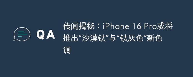 传闻揭秘:iPhone 16 Pro或将推出“沙漠钛”与“钛灰色”新色调