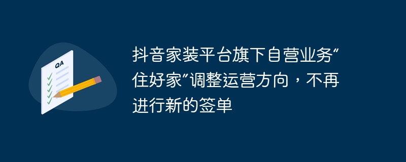 抖音家装平台旗下自营业务“住好家”调整运营方向,不再进行新的签单
