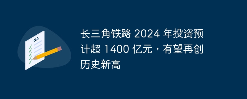 预计到 2024 年，长三角铁路投资将超过 1400 亿元，有望达到历史最高水平