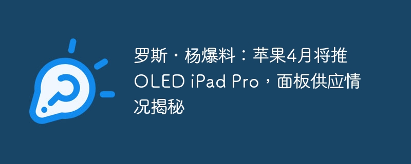 罗斯・杨爆料：苹果4月将推OLED iPad Pro，面板供应情况揭秘