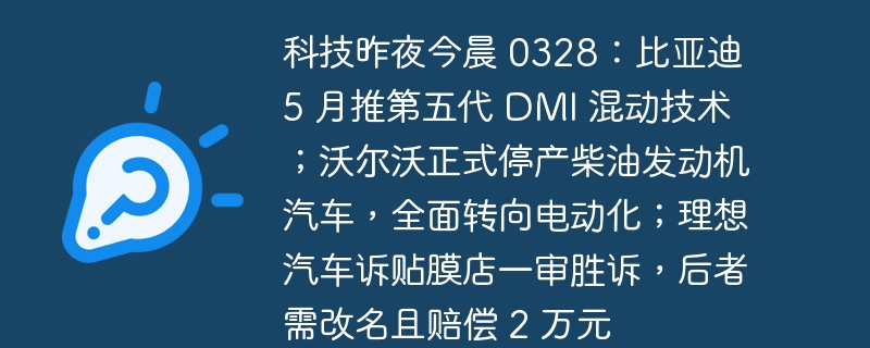 最新科技动态：比亚迪推出第五代DMI混动技术；沃尔沃全面转向电动化，停产柴油发动机汽车；理想汽车胜诉，贴膜店需赔偿并改名