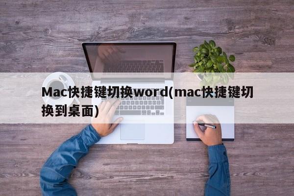Mac快捷键切换word(mac快捷键切换到桌面)