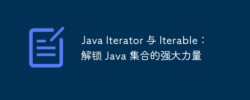 Java Iterator 与 Iterable:解锁 Java 集合的强大力量