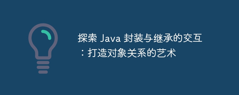 探索 Java 封装与继承的交互:打造对象关系的艺术