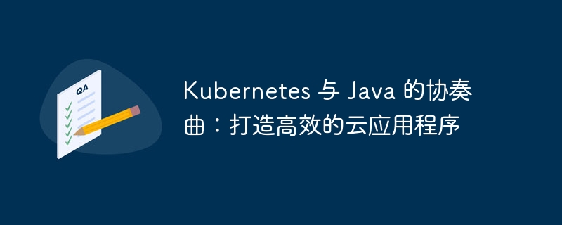 Kubernetes 与 Java 的协奏曲:打造高效的云应用程序
