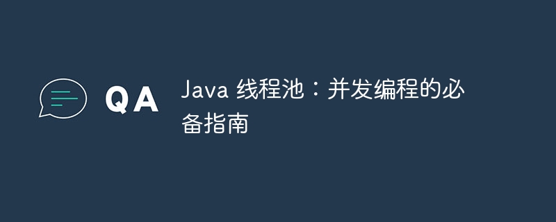 Java 线程池:并发编程的必备指南