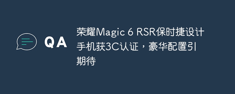 荣耀Magic 6 RSR保时捷设计手机获3C认证,豪华配置引期待