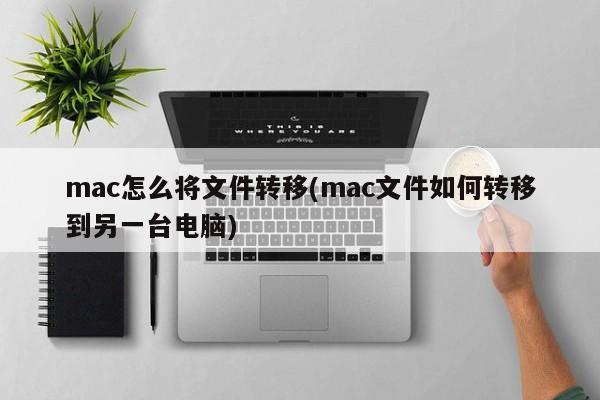 mac怎么将文件转移(mac文件如何转移到另一台电脑)