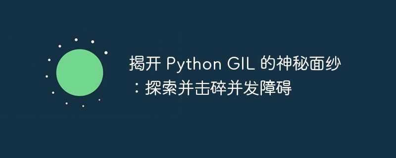 揭开 Python GIL 的神秘面纱:探索并击碎并发障碍