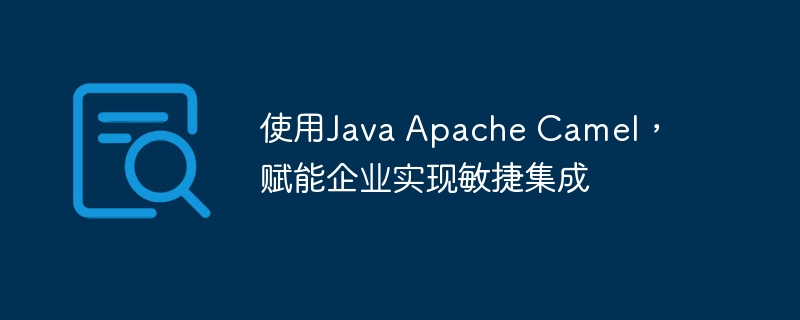 使用Java Apache Camel,赋能企业实现敏捷集成