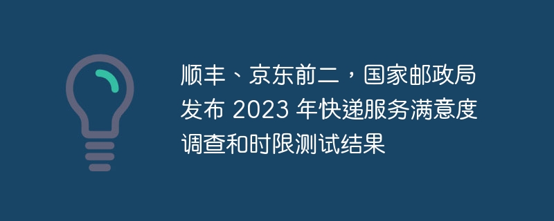 顺丰、京东前二,国家邮政局发布 2023 年快递服务满意度调查和时限测试结果