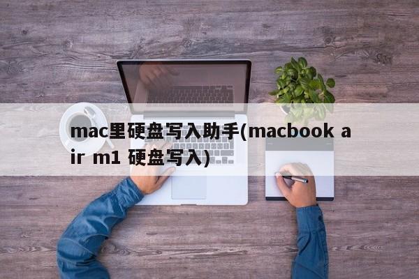 mac里硬盘写入助手(macbook air m1 硬盘写入)