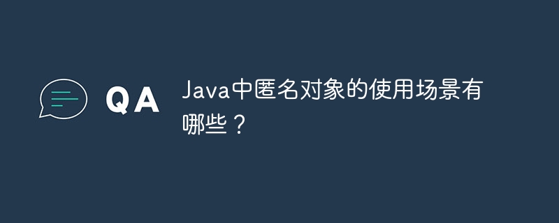 Java中匿名对象的使用场景有哪些?