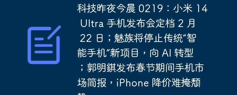 科技昨夜今晨 0219：小米 14 Ultra 手机发布会定档 2 月 22 日；魅族将停止传统“智能手机”新项目，向 AI 转型；郭明錤发布春节期间手机市场简报，iPhone 降价难掩颓势