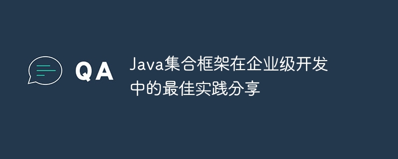 Java集合框架在企业级开发中的最佳实践分享