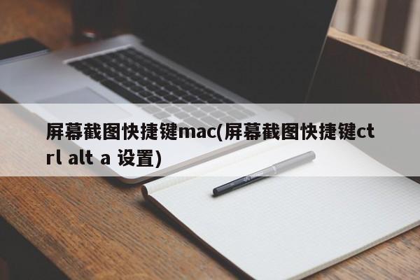 屏幕截图快捷键mac(屏幕截图快捷键ctrl alt a 设置)