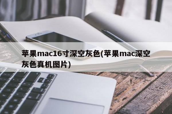 苹果mac16寸深空灰色(苹果mac深空灰色真机图片)