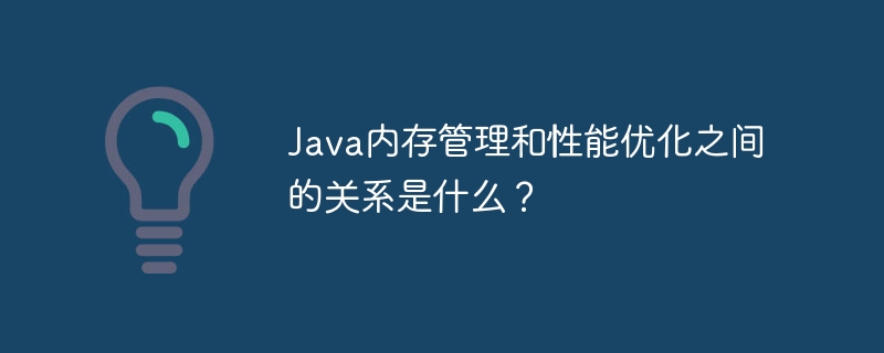 Java内存管理和性能优化之间的关系是什么?