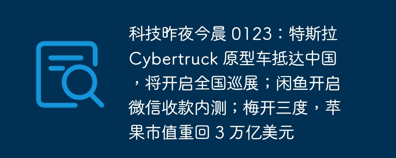 科技昨夜今晨 0123：特斯拉 Cybertruck 原型车抵达中国，将开启全国巡展；闲鱼开启微信收款内测；梅开三度，苹果市值重回 3 万亿美元