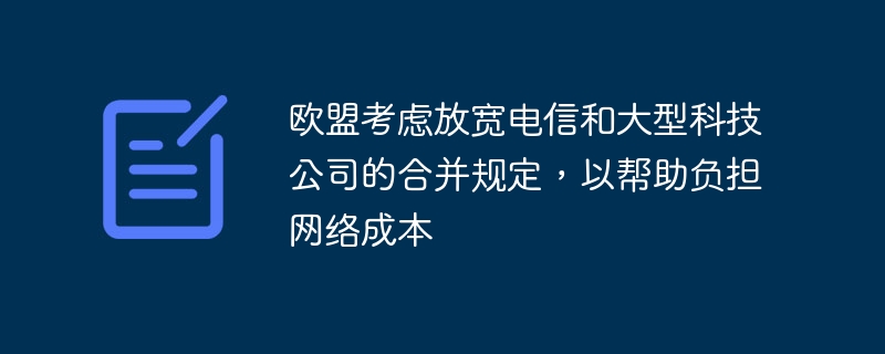 欧盟考虑放宽电信和大型科技公司的合并规定,以帮助负担网络成本