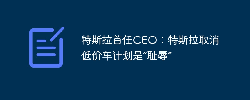 特斯拉首任CEO:特斯拉取消低价车计划是“耻辱”