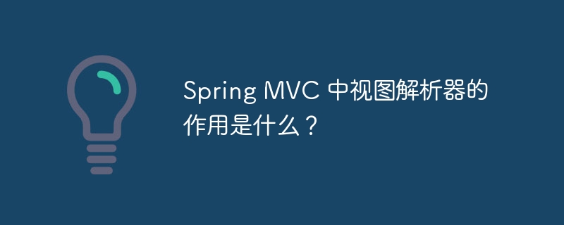 Spring MVC 中视图解析器的作用是什么?