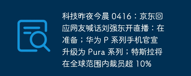 科技昨夜今晨 0416:京东回应网友喊话刘强东开直播:在准备;华为 P 系列手机官宣升级为 Pura 系列;特斯拉将在全球范围内裁员超 10%