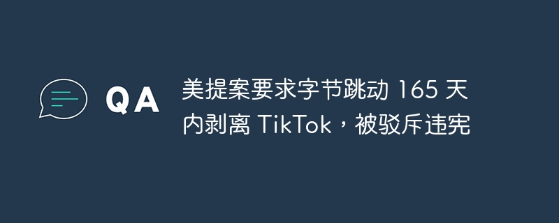 美提案要求字节跳动 165 天内剥离 TikTok,被驳斥违宪