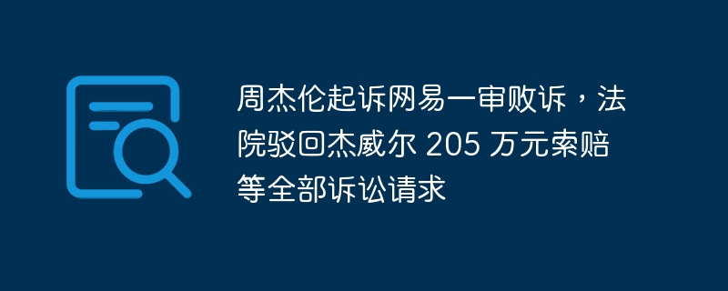 周杰伦起诉网易一审败诉，法院驳回杰威尔 205 万元索赔等全部诉讼请求