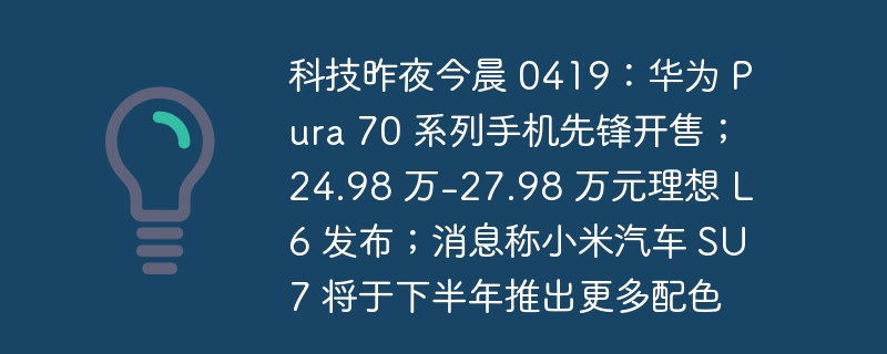 科技昨夜今晨 0419：华为 Pura 70 系列手机先锋开售；24.98 万-27.98 万元理想 L6 发布；消息称小米汽车 SU7 将于下半年推出更多配色
