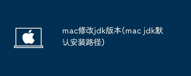mac修改jdk版本(mac jdk默认安装路径)