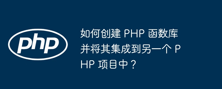 如何创建 PHP 函数库并将其集成到另一个 PHP 项目中?