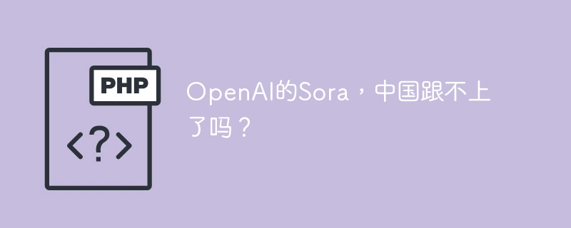 OpenAI的Sora,中国跟不上了吗?