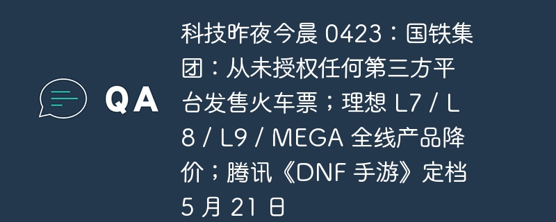 科技昨夜今晨 0423：国铁集团：从未授权任何第三方平台发售火车票；理想 L7 / L8 / L9 / MEGA 全线产品降价；腾讯《DNF 手游》定档 5 月 21 日
