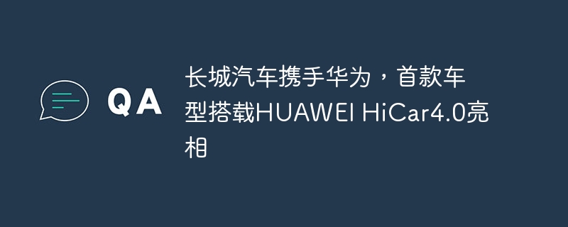 长城汽车携手华为,首款车型搭载HUAWEI HiCar4.0亮相