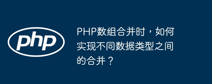 PHP数组合并时,如何实现不同数据类型之间的合并?