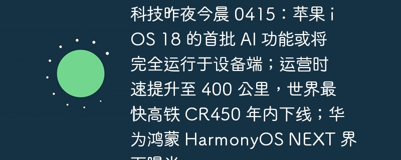 科技昨夜今晨 0415：苹果 iOS 18 的首批 AI 功能或将完全运行于设备端；运营时速提升至 400 公里，世界最快高铁 CR450 年内下线；华为鸿蒙 HarmonyOS NEXT 界面曝光