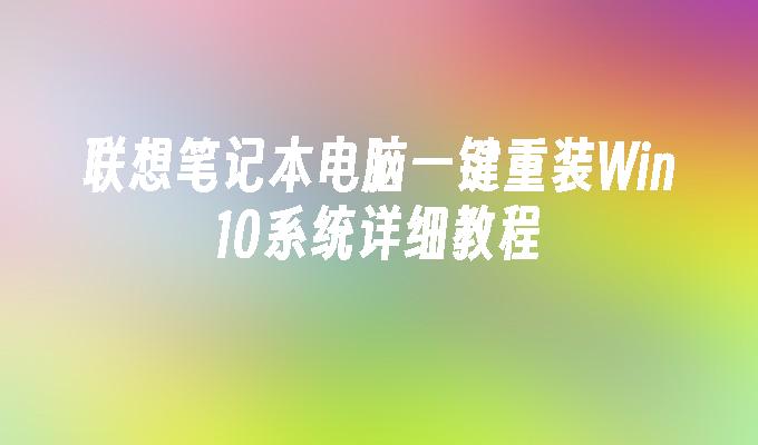 联想笔记本电脑一键重装Win10系统详细教程