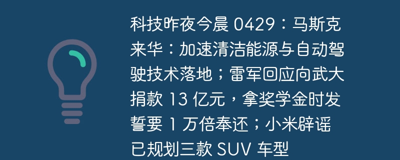 科技昨夜今晨 0429：马斯克来华：加速清洁能源与自动驾驶技术落地；雷军回应向武大捐款 13 亿元，拿奖学金时发誓要 1 万倍奉还；小米辟谣已规划三款 SUV 车型