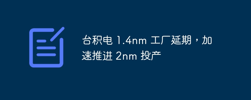 台积电 1.4nm 工厂延期,加速推进 2nm 投产